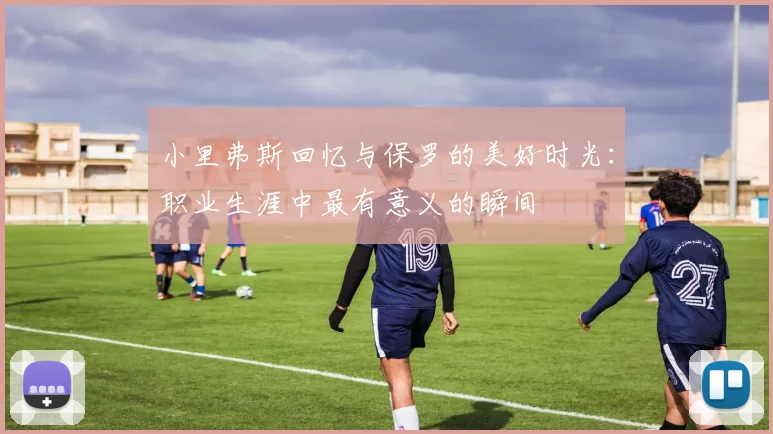 小里弗斯回忆与保罗的美好时光：职业生涯中最有意义的瞬间
