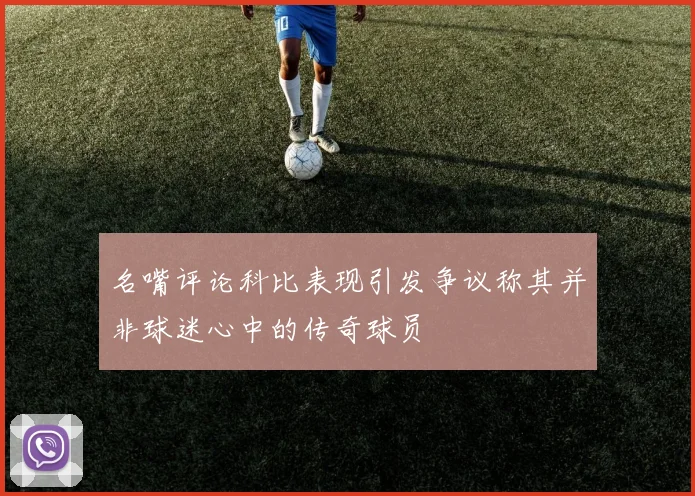 名嘴评论科比表现引发争议称其并非球迷心中的传奇球员