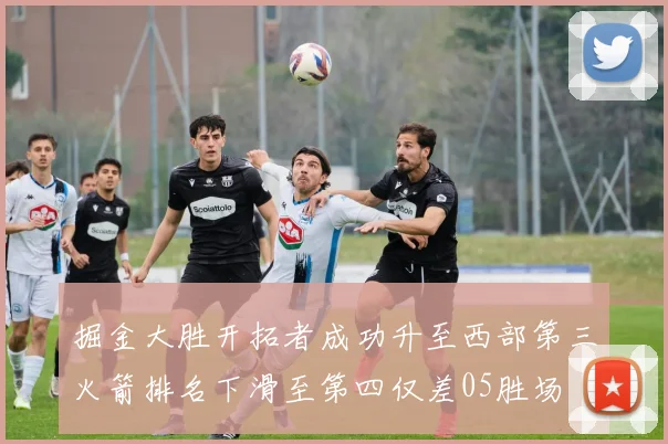 掘金大胜开拓者成功升至西部第三火箭排名下滑至第四仅差05胜场