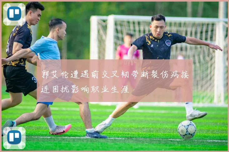 郭艾伦遭遇前交叉韧带断裂伤病接连困扰影响职业生涯