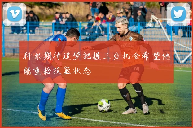 科尔期待追梦把握三分机会希望他能重拾投篮状态