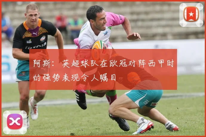 阿斯：英超球队在欧冠对阵西甲时的强势表现令人瞩目