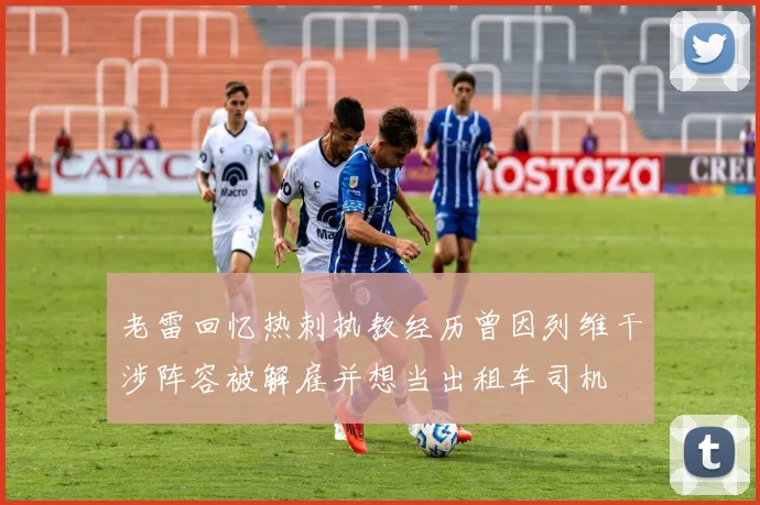 老雷回忆热刺执教经历曾因列维干涉阵容被解雇并想当出租车司机