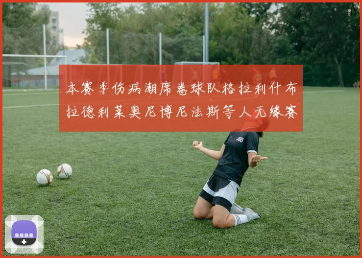 本赛季伤病潮席卷球队格拉利什布拉德利莱奥尼博尼法斯等人无缘赛季余下比赛