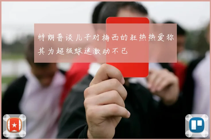 特朗普谈儿子对梅西的狂热热爱称其为超级球迷激动不已