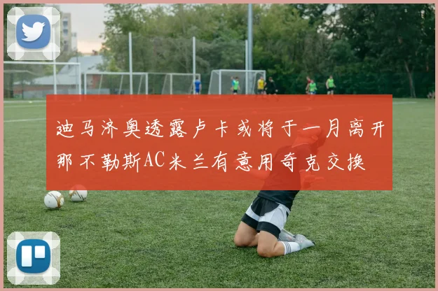 迪马济奥透露卢卡或将于一月离开那不勒斯AC米兰有意用奇克交换