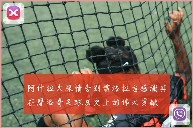 阿什拉夫深情告别雷格拉吉感谢其在摩洛哥足球历史上的伟大贡献