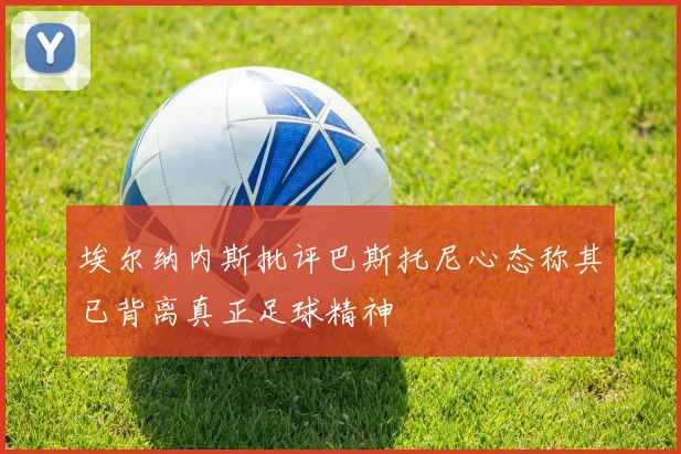埃尔纳内斯批评巴斯托尼心态称其已背离真正足球精神