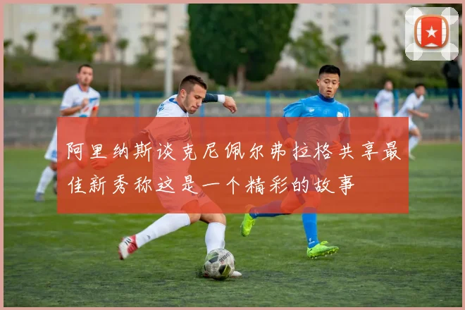 阿里纳斯谈克尼佩尔弗拉格共享最佳新秀称这是一个精彩的故事