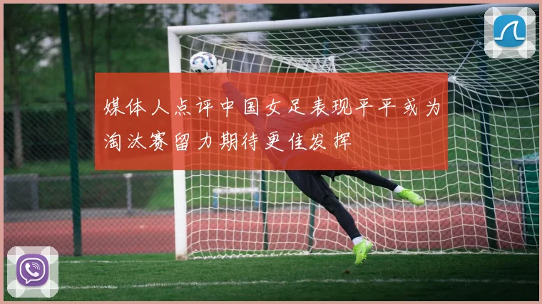 媒体人点评中国女足表现平平或为淘汰赛留力期待更佳发挥