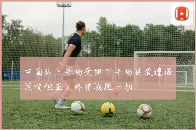 中国队上半场受阻下半场逆袭遭遇黑哨但正义终将战胜一切