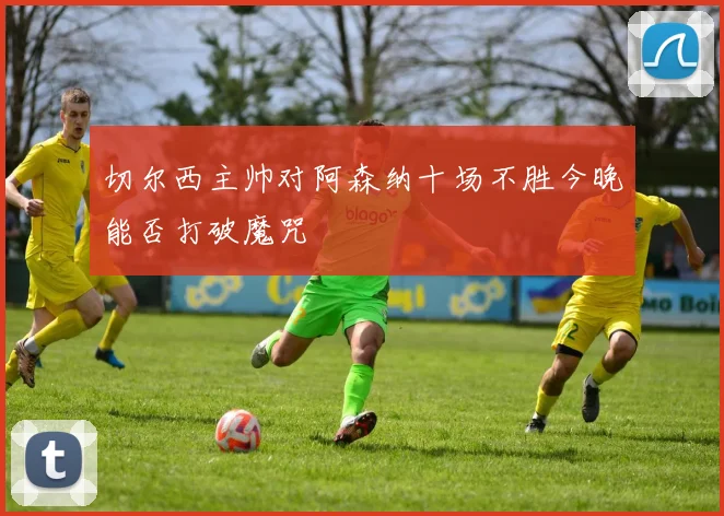 切尔西主帅对阿森纳十场不胜今晚能否打破魔咒