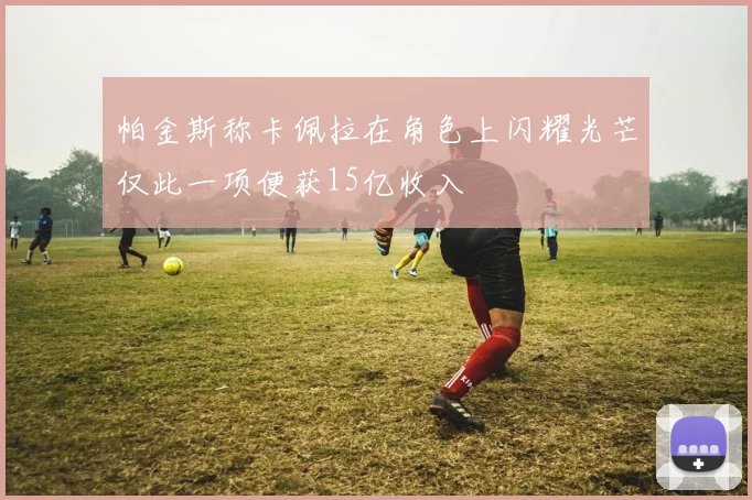 帕金斯称卡佩拉在角色上闪耀光芒仅此一项便获15亿收入