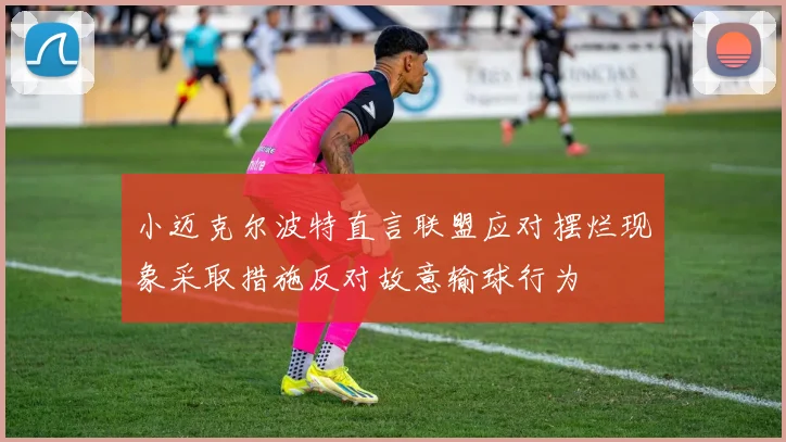 小迈克尔波特直言联盟应对摆烂现象采取措施反对故意输球行为