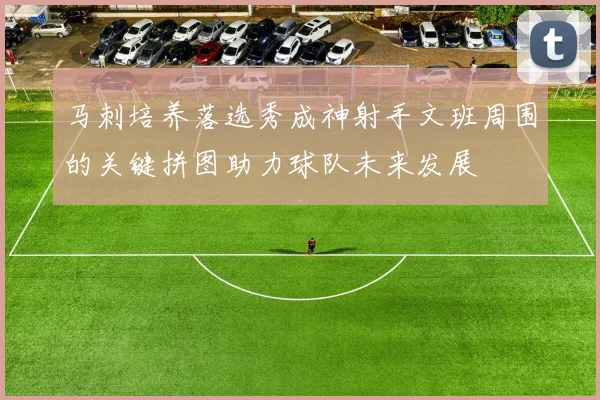 马刺培养落选秀成神射手文班周围的关键拼图助力球队未来发展