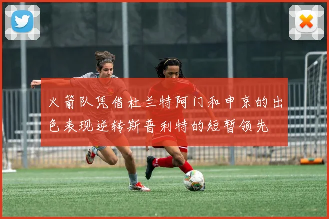 火箭队凭借杜兰特阿门和申京的出色表现逆转斯普利特的短暂领先