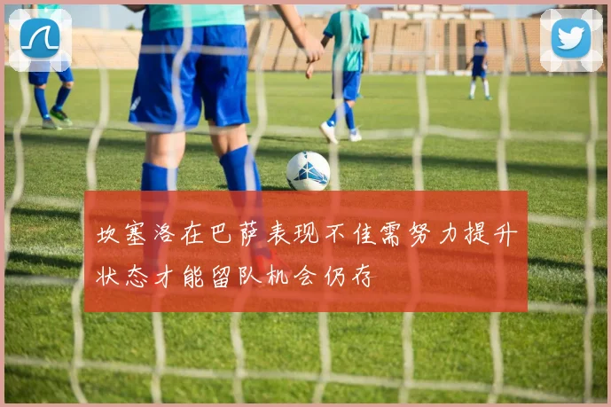 坎塞洛在巴萨表现不佳需努力提升状态才能留队机会仍存