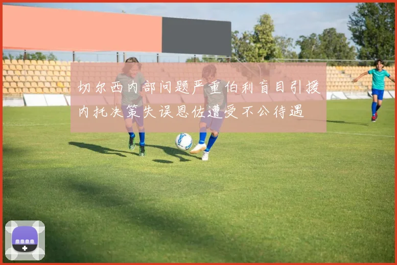 切尔西内部问题严重伯利盲目引援内托决策失误恩佐遭受不公待遇