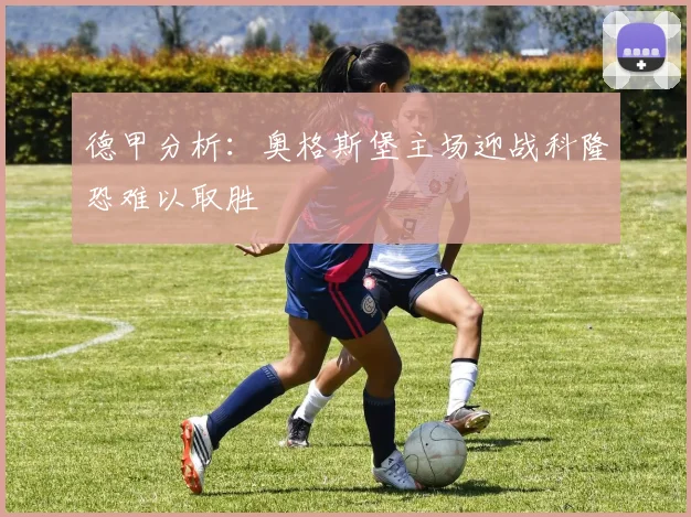 德甲分析：奥格斯堡主场迎战科隆恐难以取胜