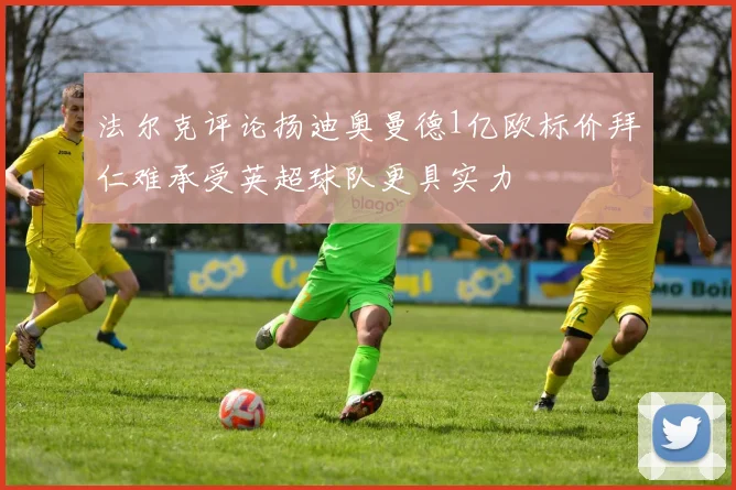 法尔克评论扬迪奥曼德1亿欧标价拜仁难承受英超球队更具实力