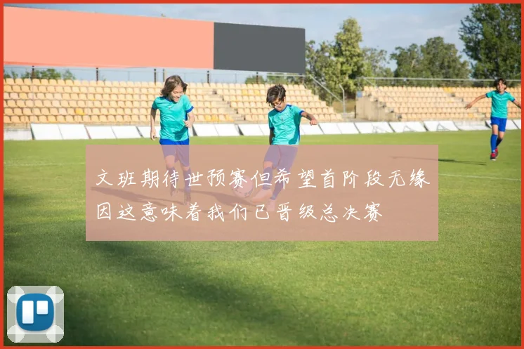 文班期待世预赛但希望首阶段无缘因这意味着我们已晋级总决赛
