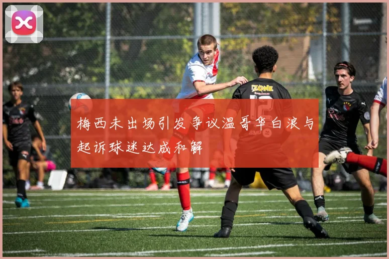 梅西未出场引发争议温哥华白浪与起诉球迷达成和解