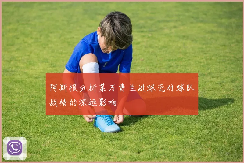 阿斯报分析莱万费兰进球荒对球队战绩的深远影响