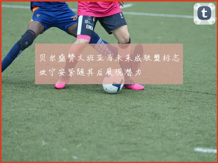 贝尔盛赞文班亚马未来成联盟标志坎宁安紧随其后展现潜力