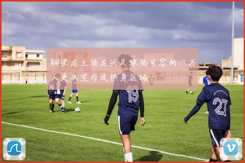 铜梁龙主场龙兴足球场可容纳六万人更衣室内设热身区域