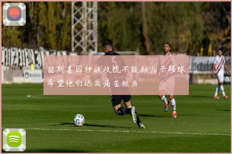 赫斯基因种族歧视不鼓励儿子踢球希望他们远离痛苦经历