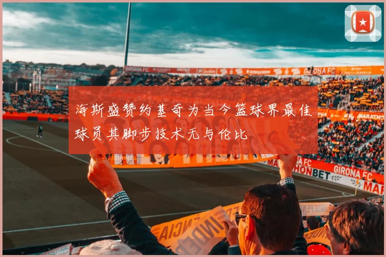 海斯盛赞约基奇为当今篮球界最佳球员其脚步技术无与伦比