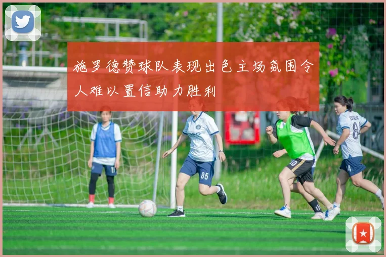 施罗德赞球队表现出色主场氛围令人难以置信助力胜利