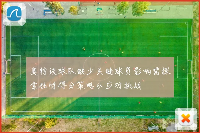 奥特谈球队缺少关键球员影响需探索独特得分策略以应对挑战